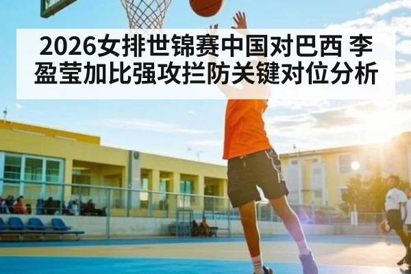 2026女排世锦赛中国对巴西 李盈莹加比强攻拦防关键对位分析